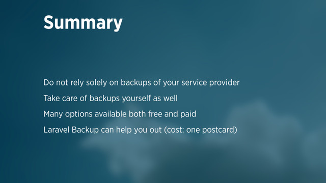 Do not rely solely on backups of your service provider
Take care of backups yourself as well
Many options available both free and paid
Laravel Backup can help you out (cost: one postcard)
Summary
