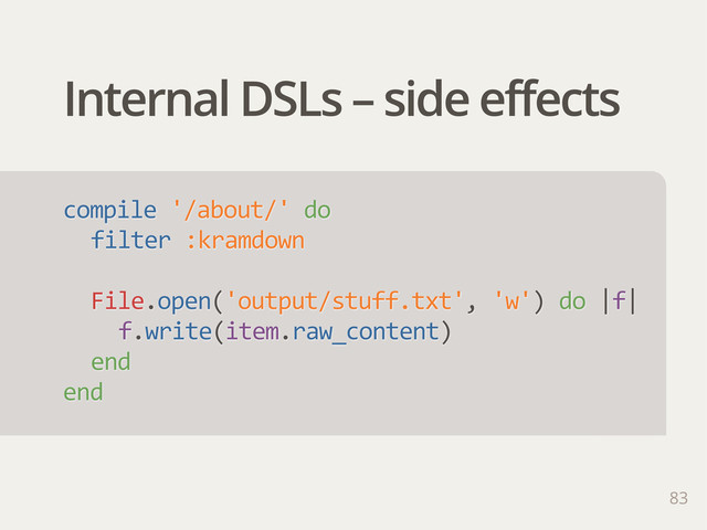Internal DSLs – side effects
compile  '/about/'  do
filter  :kramdown
File.open('output/stuff.txt',  'w')  do  |f|
f.write(item.raw_content)
end
end
83
