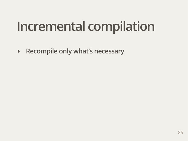 Incremental compilation
86
‣ Recompile only what’s necessary
