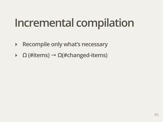 Incremental compilation
86
‣ Recompile only what’s necessary
‣ Ω (#items) → Ω(#changed-items)
