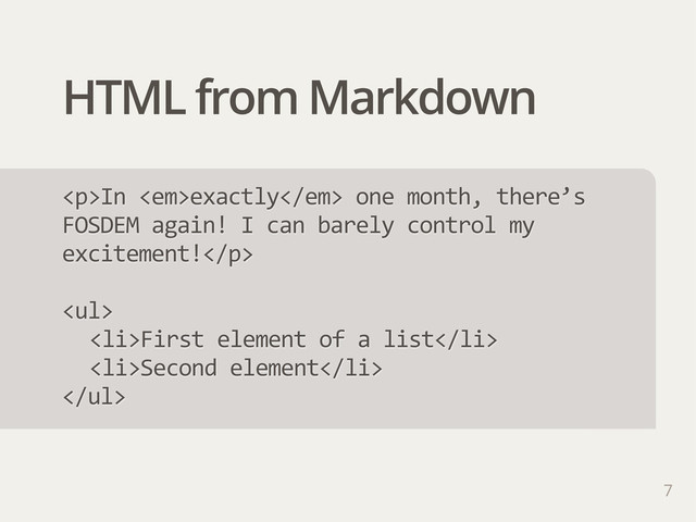 HTML from Markdown
7
<p>In  <em>exactly</em>  one  month,  there’s  
FOSDEM  again!  I  can  barely  control  my  
excitement!</p>
<ul>
<li>First  element  of  a  list</li>
<li>Second  element</li>
</ul>
