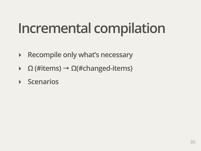 Incremental compilation
86
‣ Recompile only what’s necessary
‣ Ω (#items) → Ω(#changed-items)
‣ Scenarios
