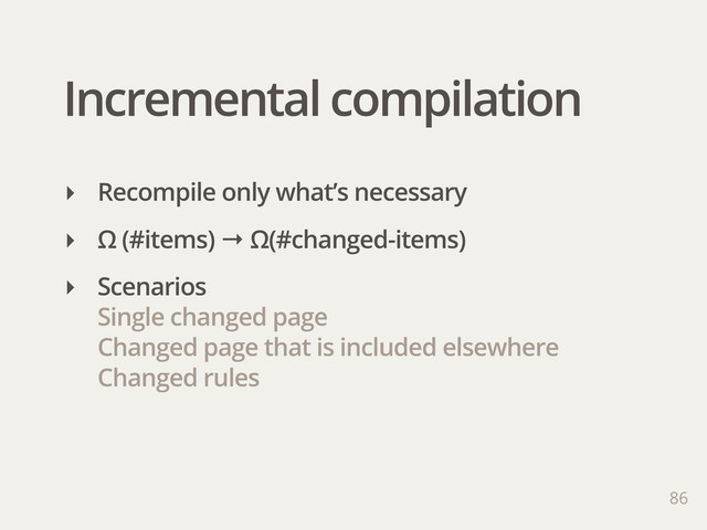 Incremental compilation
86
‣ Recompile only what’s necessary
‣ Ω (#items) → Ω(#changed-items)
‣ Scenarios
Single changed page
Changed page that is included elsewhere
Changed rules
