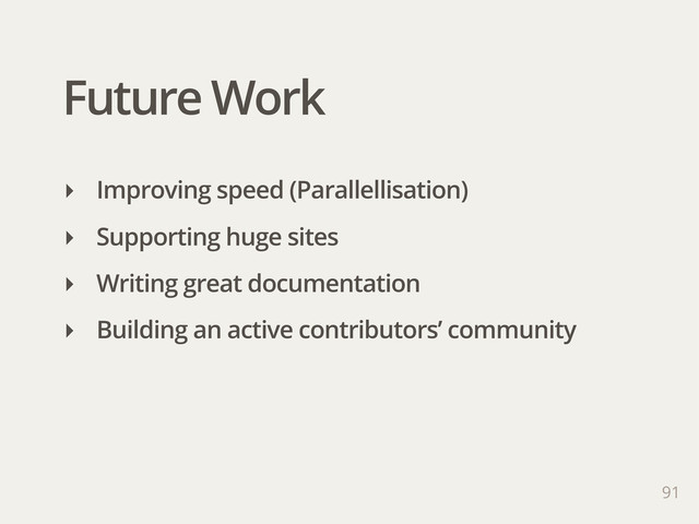 Future Work
91
‣ Improving speed (Parallellisation)
‣ Supporting huge sites
‣ Writing great documentation
‣ Building an active contributors’ community
