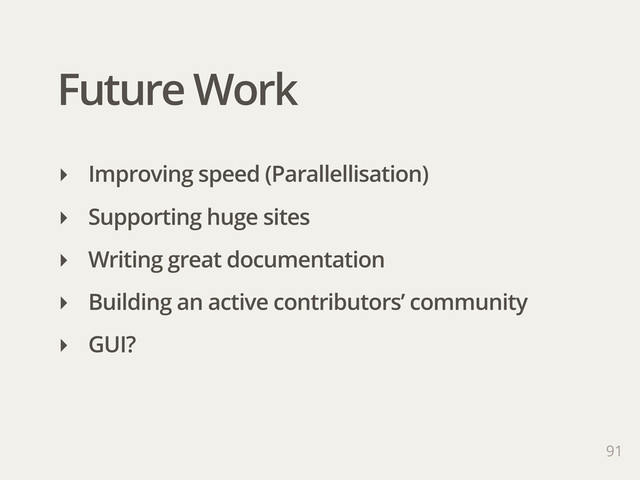 Future Work
91
‣ Improving speed (Parallellisation)
‣ Supporting huge sites
‣ Writing great documentation
‣ Building an active contributors’ community
‣ GUI?
