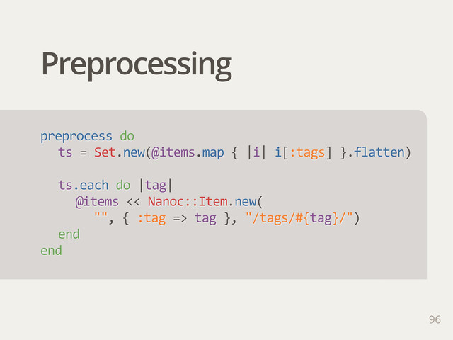Preprocessing
96
preprocess  do
ts  =  Set.new(@items.map  {  |i|  i[:tags]  }.flatten)
ts.each  do  |tag|
@items  <<  Nanoc::Item.new(
"",  {  :tag  =>  tag  },  "/tags/#{tag}/")
end
end
