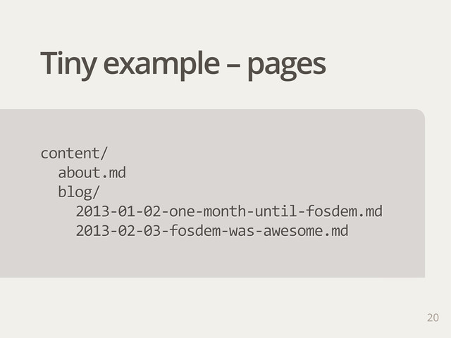 Tiny example – pages
20
content/
about.md
blog/
2013-­‐01-­‐02-­‐one-­‐month-­‐until-­‐fosdem.md
2013-­‐02-­‐03-­‐fosdem-­‐was-­‐awesome.md
