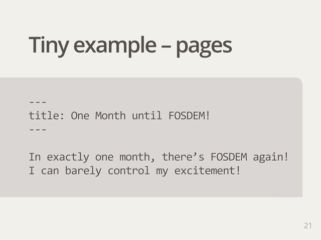 Tiny example – pages
21
-­‐-­‐-­‐
title:  One  Month  until  FOSDEM!
-­‐-­‐-­‐
In  exactly  one  month,  there’s  FOSDEM  again!  
I  can  barely  control  my  excitement!
