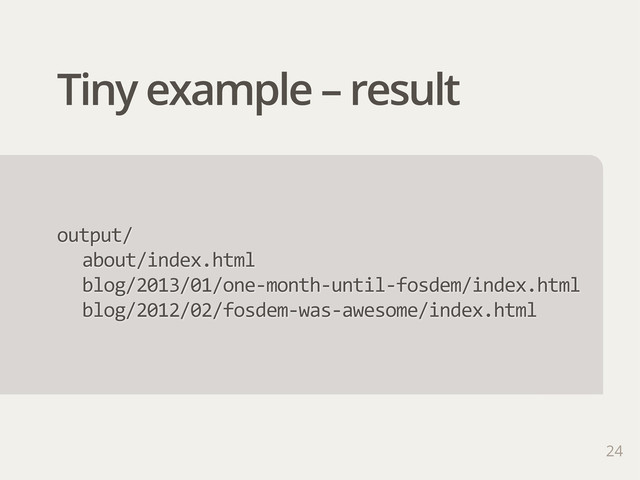 Tiny example – result
24
output/
about/index.html
blog/2013/01/one-­‐month-­‐until-­‐fosdem/index.html
blog/2012/02/fosdem-­‐was-­‐awesome/index.html
