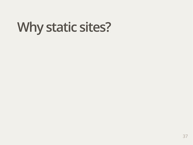 37
Why static sites?
