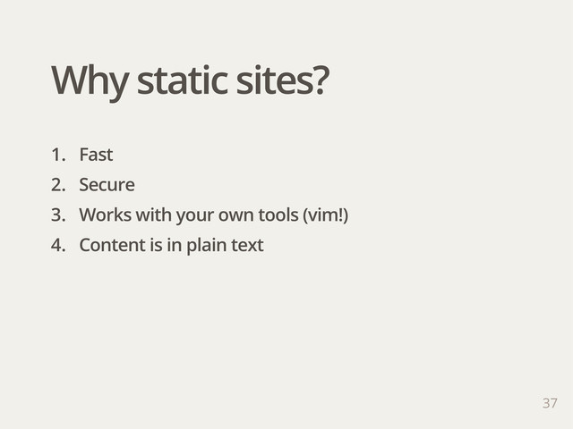 37
1. Fast
2. Secure
3. Works with your own tools (vim!)
4. Content is in plain text
Why static sites?
