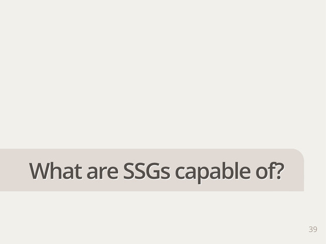 39
What are SSGs capable of?
