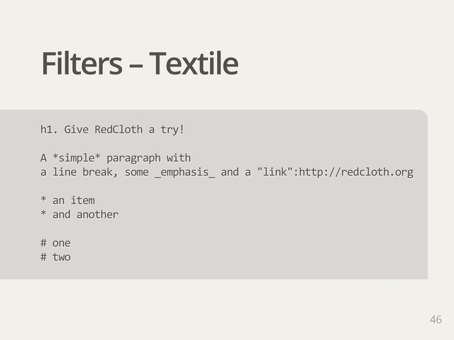 Filters – Textile
h1.  Give  RedCloth  a  try!
A  *simple*  paragraph  with
a  line  break,  some  _emphasis_  and  a  "link":http://redcloth.org
*  an  item
*  and  another
#  one
#  two
46
