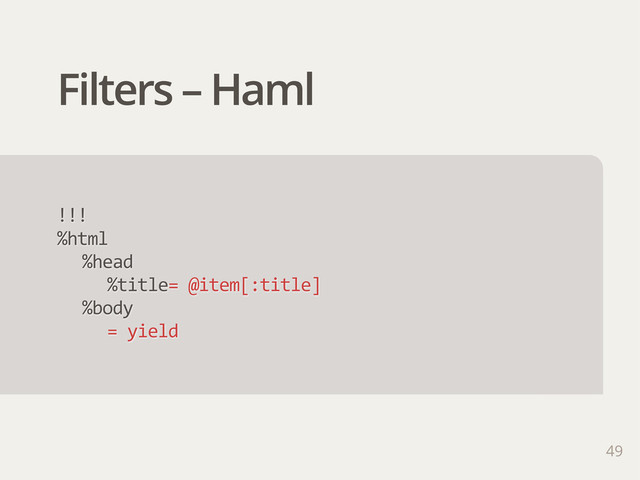 Filters – Haml
!!!
%html
%head
%title=  @item[:title]
%body
=  yield
49
