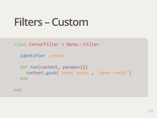 Filters – Custom
class  CensorFilter  <  Nanoc::Filter
identifier  :censor
def  run(content,  params={})
content.gsub('nanoc  sucks',  'nanoc  rocks')
end
end
53
