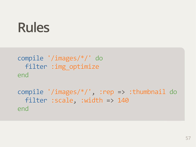 Rules
57
compile  '/images/*/'  do
    filter  :img_optimize
end
compile  '/images/*/',  :rep  =>  :thumbnail  do
    filter  :scale,  :width  =>  140
end
