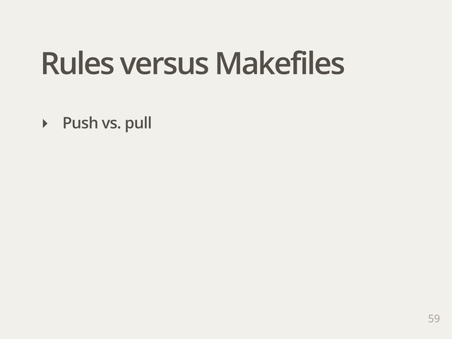 Rules versus Makefiles
59
‣ Push vs. pull
