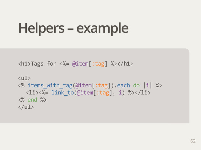 Helpers – example
62
<h1>Tags  for  <%=  @item[:tag]  %></h1>
<ul>
<%  items_with_tag(@item[:tag]).each  do  |i|  %>
<li><%=  link_to(@item[:tag],  i)  %></li>
<%  end  %>
</ul>

