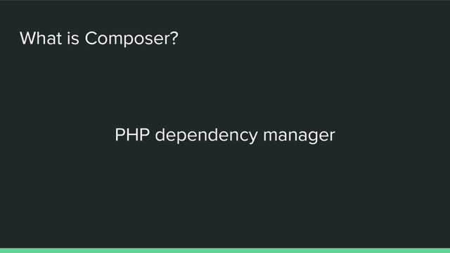 What is Composer?
PHP dependency manager
