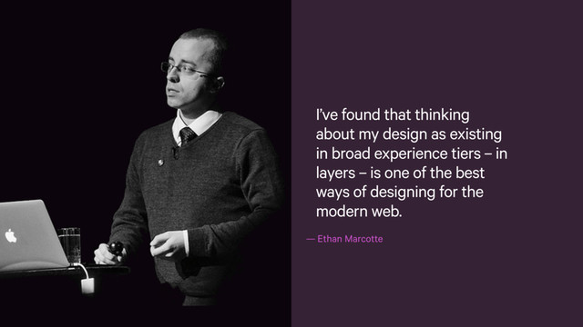 — Ethan Marcotte
I’ve found that thinking
about my design as existing
in broad experience tiers – in
layers – is one of the best
ways of designing for the
modern web.
