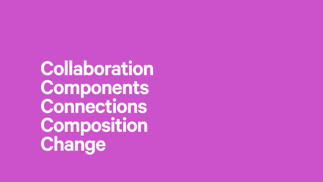 Collaboration
Components
Connections
Composition
Change
