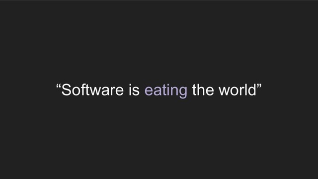 “Software is eating the world”
