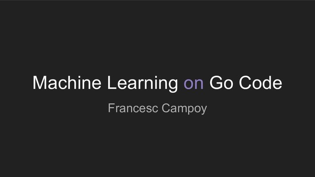 Machine Learning on Go Code
Francesc Campoy
