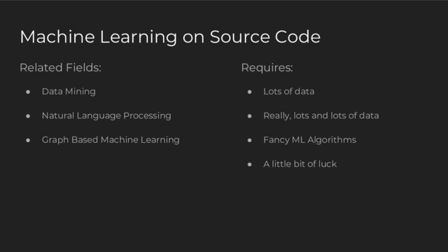 Machine Learning on Source Code
Requires:
● Lots of data
● Really, lots and lots of data
● Fancy ML Algorithms
● A little bit of luck
Related Fields:
● Data Mining
● Natural Language Processing
● Graph Based Machine Learning

