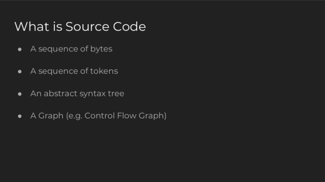 What is Source Code
● A sequence of bytes
● A sequence of tokens
● An abstract syntax tree
● A Graph (e.g. Control Flow Graph)
