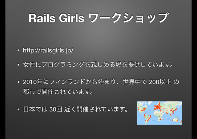 Rails Girls ϫʔΫγϣοϓ
• http://railsgirls.jp/
• ঁੑʹϓϩάϥϛϯάΛ਌͠ΊΔ৔Λఏڙ͍ͯ͠·͢ɻ
• 2010೥ʹϑΟϯϥϯυ͔Β࢝·ΓɺੈքதͰ 200Ҏ্ ͷ
౎ࢢͰ։࠵͞Ε͍ͯ·͢ɻ
• ೔ຊͰ͸ 30ճ ۙ͘։࠵͞Ε͍ͯ·͢ɻ
