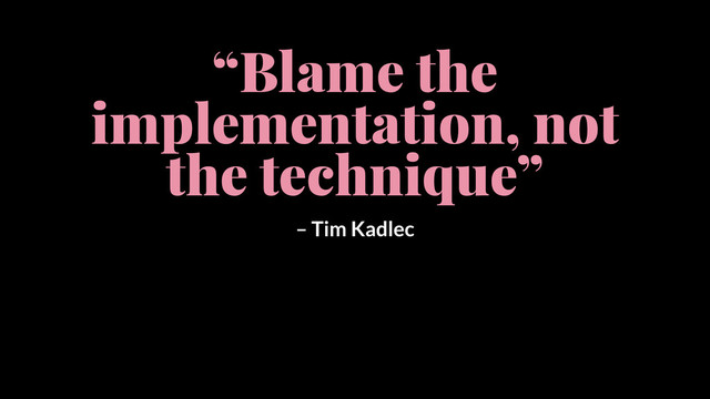 “Blame the
implementation, not
the technique”
– Tim Kadlec

