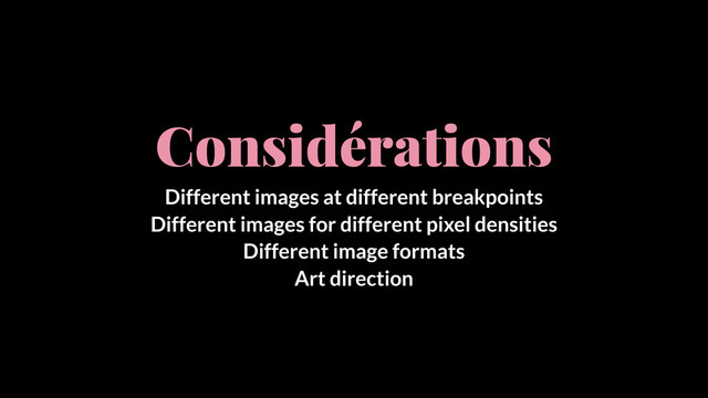 Considérations
Different images at different breakpoints
Different images for different pixel densities
Different image formats
Art direction
