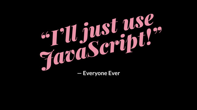 “I’ll just use
JavaScript!”
— Everyone Ever

