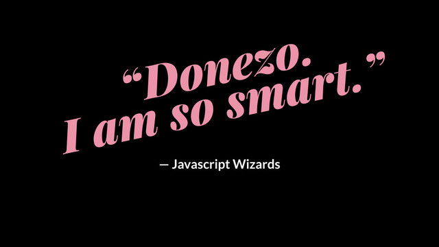 “Donezo.
I am so smart.”
— Javascript Wizards
