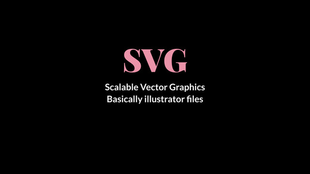 SVG
Scalable Vector Graphics
Basically illustrator ﬁles
