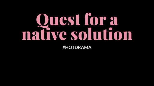 Quest for a
native solution
#HOTDRAMA

