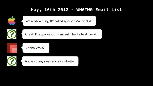 May, 10th 2012 - WHATWG Email List
Great! I’ll approve it this instant. Thanks best friend ;)
Uhhhh... wut?
Apple’s thing is easier vis à vis better.
We made a thing. It’s called @srcset. We want it.
