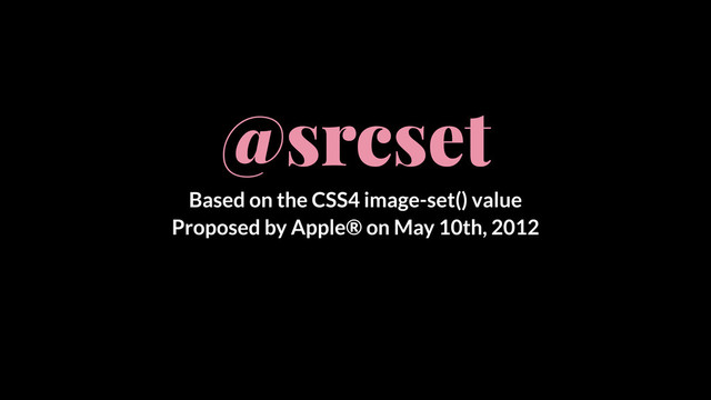 @srcset
Based on the CSS4 image-set() value
Proposed by Apple® on May 10th, 2012
