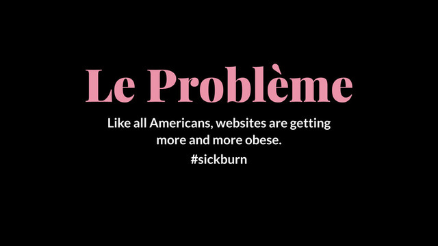 Le Problème
Like all Americans, websites are getting
more and more obese.
#sickburn
