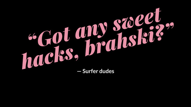 “Got any sweet
hacks, brahski?”
— Surfer dudes

