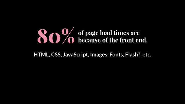 HTML, CSS, JavaScript, Images, Fonts, Flash?, etc.
of page load times are
because of the front end.
80%
