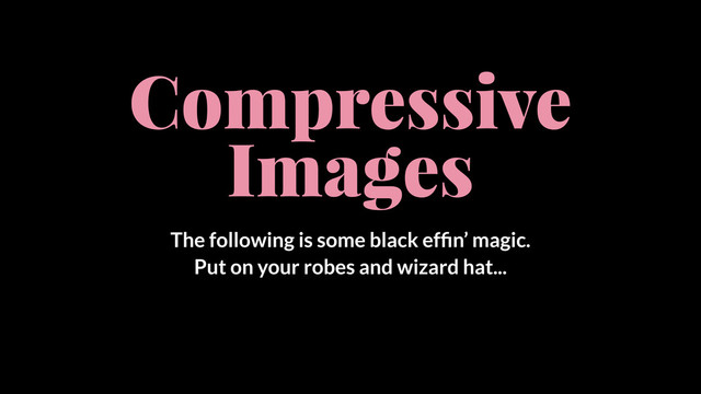 Compressive
Images
The following is some black efﬁn’ magic.
Put on your robes and wizard hat...
