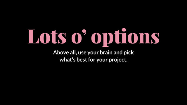 Lots o’ options
Above all, use your brain and pick
what’s best for your project.
