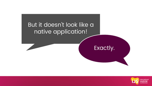 But it doesn’t look like a
native application!
Exactly.
