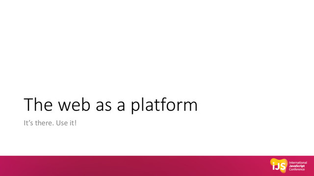 The web as a platform
It’s there. Use it!
