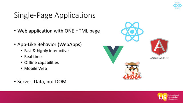 Single-Page Applications
• Web application with ONE HTML page
• App-Like Behavior (WebApps)
• Fast & highly interactive
• Real time
• Offline capabilities
• Mobile Web
• Server: Data, not DOM
