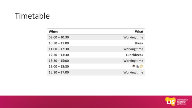 Timetable
When What
09:00 – 10:30 Working time
10:30 – 11:00 Break
11:00 – 12:30 Working time
12:30 – 13:30 Lunchbreak
13:30 – 15:00 Working time
15:00 – 15:30 ☕ & "
15:30 – 17:00 Working time
