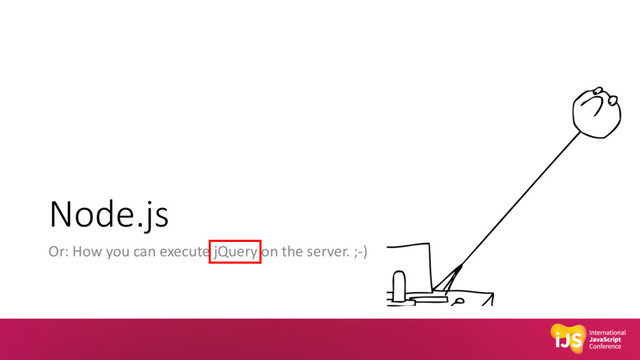 Node.js
Or: How you can execute jQuery on the server. ;-)
