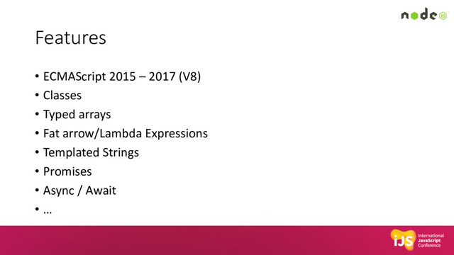 Features
• ECMAScript 2015 – 2017 (V8)
• Classes
• Typed arrays
• Fat arrow/Lambda Expressions
• Templated Strings
• Promises
• Async / Await
• …
