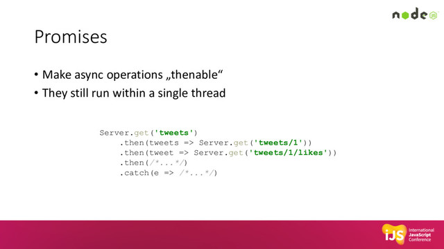 Promises
• Make async operations „thenable“
• They still run within a single thread
Server.get('tweets')
.then(tweets => Server.get('tweets/1'))
.then(tweet => Server.get('tweets/1/likes'))
.then(/*...*/)
.catch(e => /*...*/)
